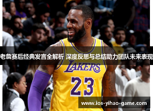 老詹赛后经典发言全解析 深度反思与总结助力团队未来表现