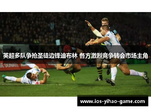 英超多队争抢圣徒边锋迪布林 各方激烈竞争转会市场主角