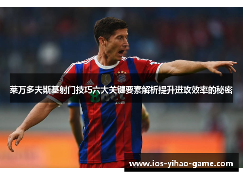 莱万多夫斯基射门技巧六大关键要素解析提升进攻效率的秘密 莱万多夫斯基射门技巧六大关键要素解析提升进攻效率的秘密