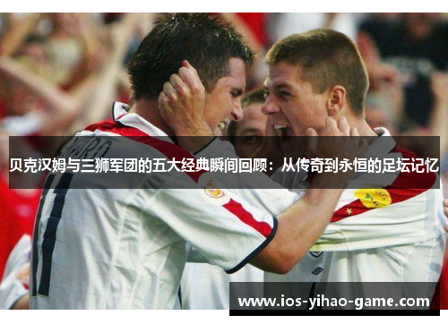 贝克汉姆与三狮军团的五大经典瞬间回顾：从传奇到永恒的足坛记忆